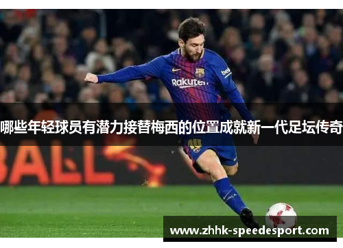 哪些年轻球员有潜力接替梅西的位置成就新一代足坛传奇