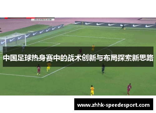 中国足球热身赛中的战术创新与布局探索新思路