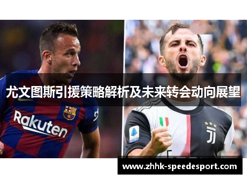 尤文图斯引援策略解析及未来转会动向展望