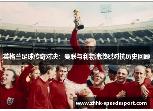 英格兰足球传奇对决：曼联与利物浦激烈对抗历史回顾