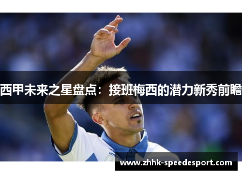 西甲未来之星盘点：接班梅西的潜力新秀前瞻