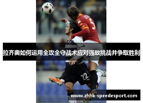 拉齐奥如何运用全攻全守战术应对强敌挑战并争取胜利
