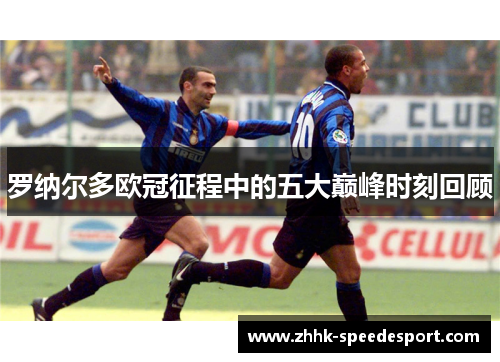 罗纳尔多欧冠征程中的五大巅峰时刻回顾