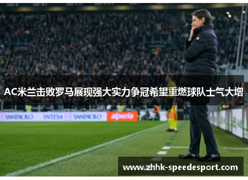 AC米兰击败罗马展现强大实力争冠希望重燃球队士气大增