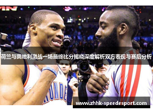 荷兰与奥地利激战一场最终比分揭晓深度解析双方表现与赛后分析
