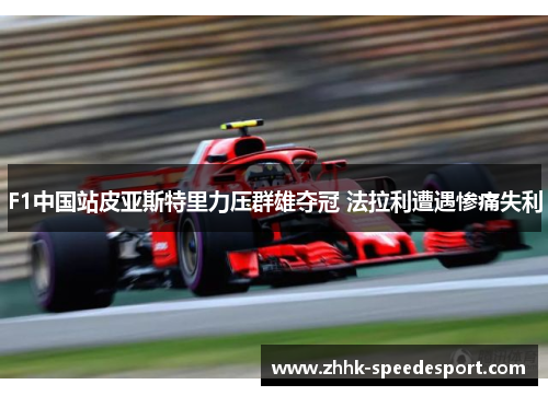 F1中国站皮亚斯特里力压群雄夺冠 法拉利遭遇惨痛失利