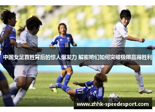 中国女足首胜背后的惊人爆发力 解密她们如何突破极限赢得胜利