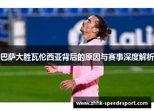 巴萨大胜瓦伦西亚背后的原因与赛事深度解析