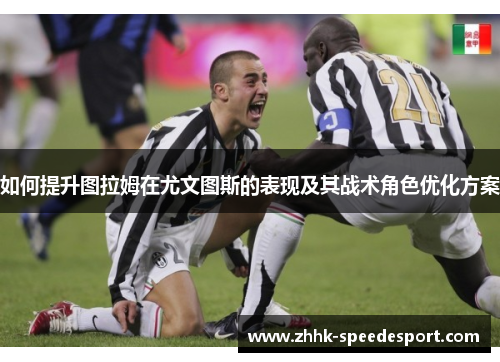 如何提升图拉姆在尤文图斯的表现及其战术角色优化方案
