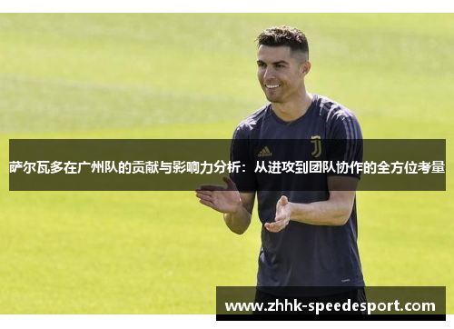萨尔瓦多在广州队的贡献与影响力分析：从进攻到团队协作的全方位考量