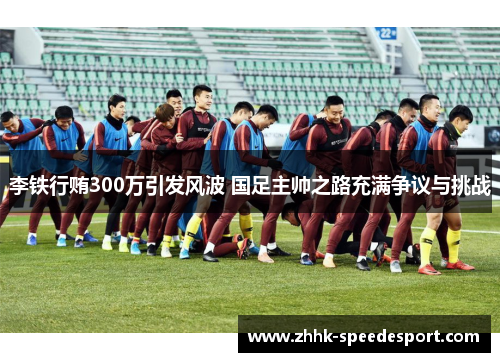 李铁行贿300万引发风波 国足主帅之路充满争议与挑战