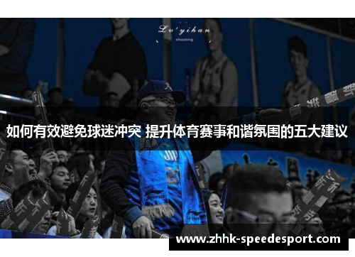 如何有效避免球迷冲突 提升体育赛事和谐氛围的五大建议