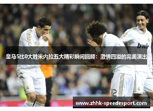 皇马5比0大胜米内拉五大精彩瞬间回顾：激情四溢的完美演出