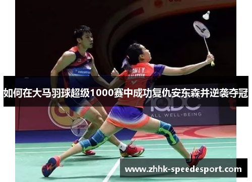 如何在大马羽球超级1000赛中成功复仇安东森并逆袭夺冠