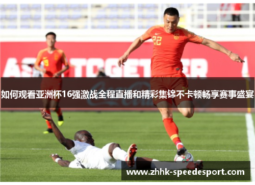 如何观看亚洲杯16强激战全程直播和精彩集锦不卡顿畅享赛事盛宴