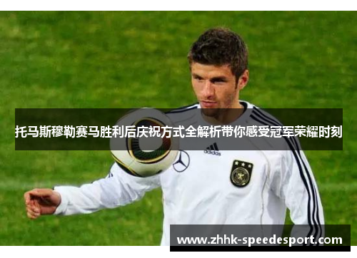 托马斯穆勒赛马胜利后庆祝方式全解析带你感受冠军荣耀时刻