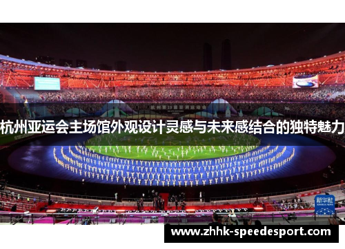 杭州亚运会主场馆外观设计灵感与未来感结合的独特魅力