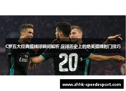 C罗五大经典弧线球瞬间解析 足球历史上的绝美弧线射门技巧