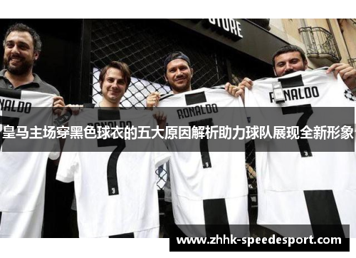 皇马主场穿黑色球衣的五大原因解析助力球队展现全新形象