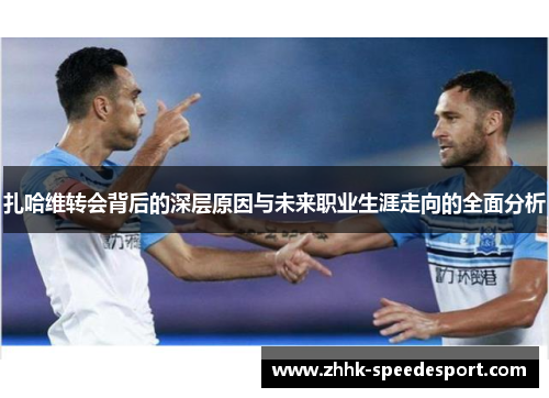 扎哈维转会背后的深层原因与未来职业生涯走向的全面分析
