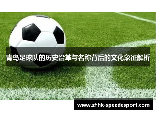 青岛足球队的历史沿革与名称背后的文化象征解析