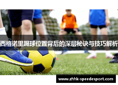 西格诺里踢球位置背后的深层秘诀与技巧解析