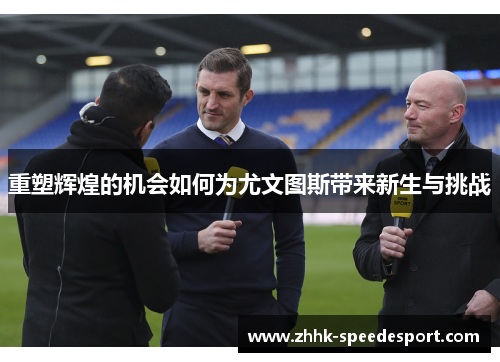 重塑辉煌的机会如何为尤文图斯带来新生与挑战